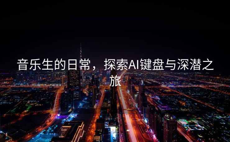 音乐生的日常，探索AI键盘与深潜之旅