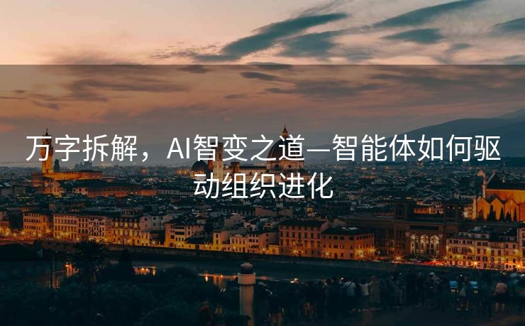 万字拆解，AI智变之道—智能体如何驱动组织进化