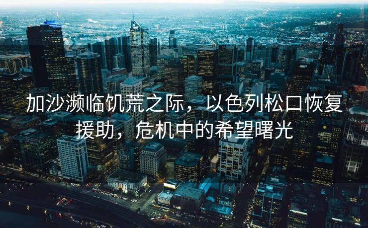 加沙濒临饥荒之际，以色列松口恢复援助，危机中的希望曙光