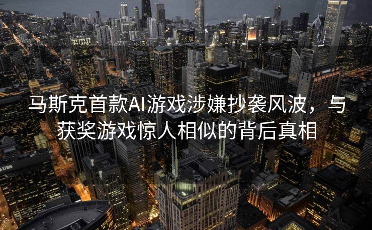 马斯克首款AI游戏涉嫌抄袭风波，与获奖游戏惊人相似的背后真相