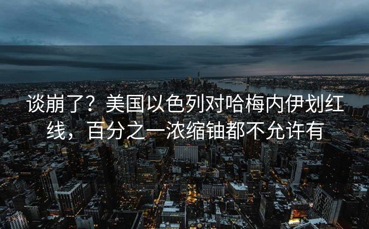 谈崩了？美国以色列对哈梅内伊划红线，百分之一浓缩铀都不允许有
