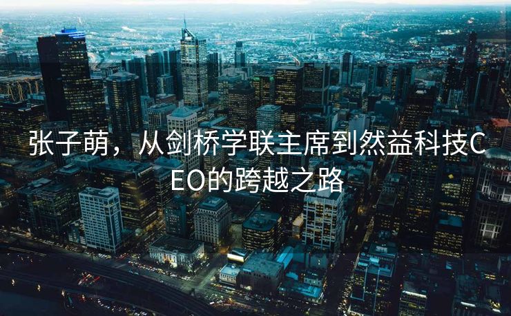 张子萌，从剑桥学联主席到然益科技CEO的跨越之路