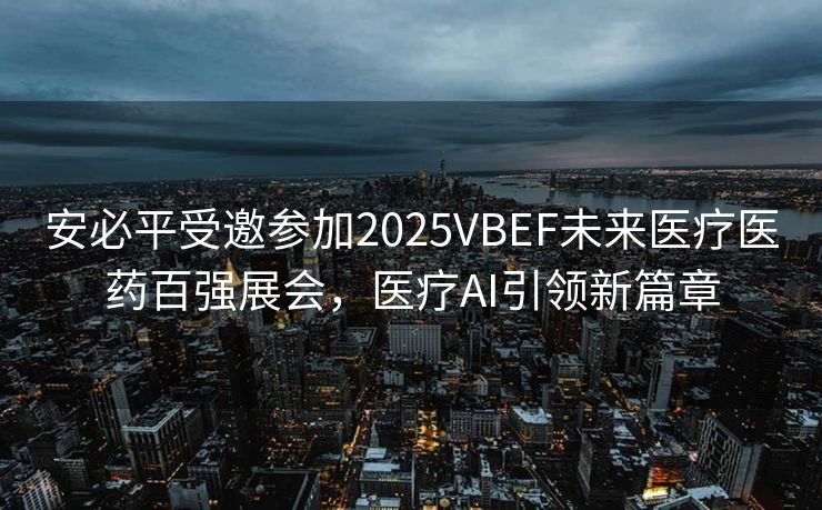 安必平受邀参加2025VBEF未来医疗医药百强展会，医疗AI引领新篇章