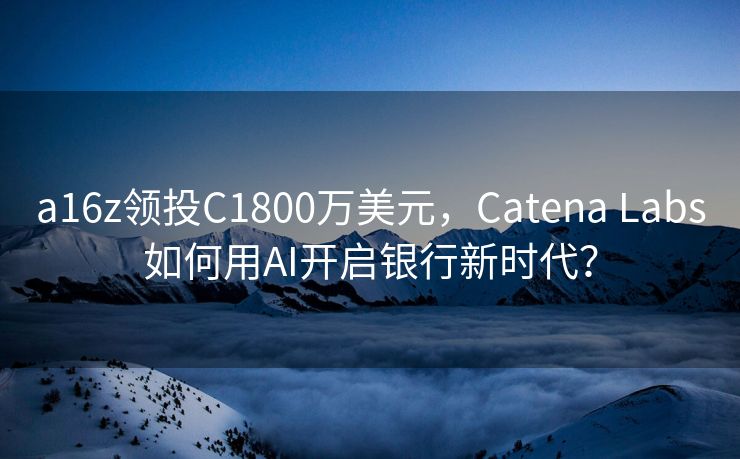 a16z领投C1800万美元，Catena Labs如何用AI开启银行新时代？