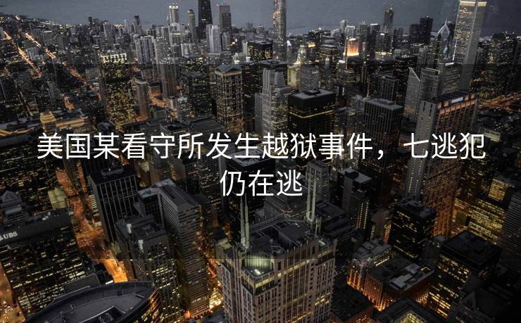 美国某看守所发生越狱事件，七逃犯仍在逃