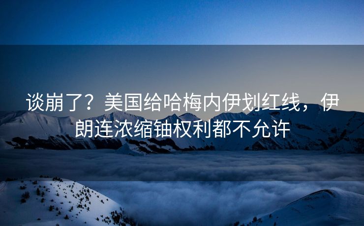 谈崩了？美国给哈梅内伊划红线，伊朗连浓缩铀权利都不允许