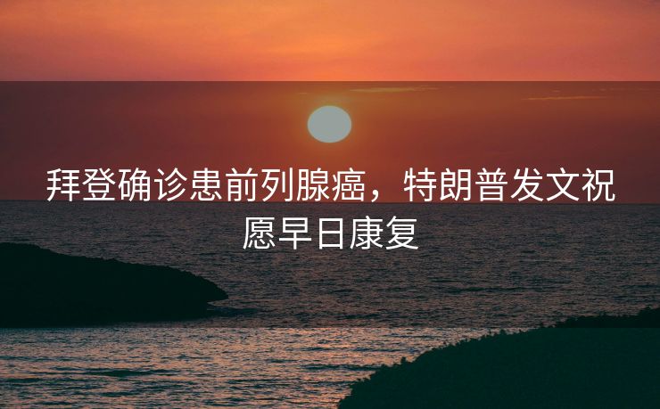 拜登确诊患前列腺癌，特朗普发文祝愿早日康复
