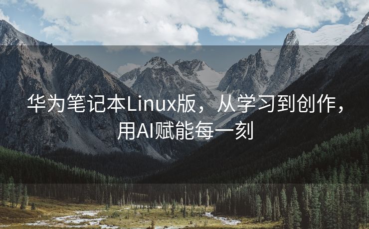 华为笔记本Linux版，从学习到创作，用AI赋能每一刻