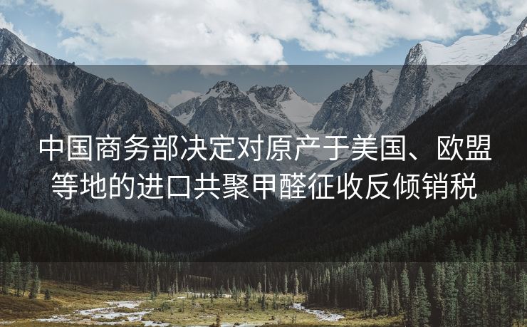 中国商务部决定对原产于美国、欧盟等地的进口共聚甲醛征收反倾销税