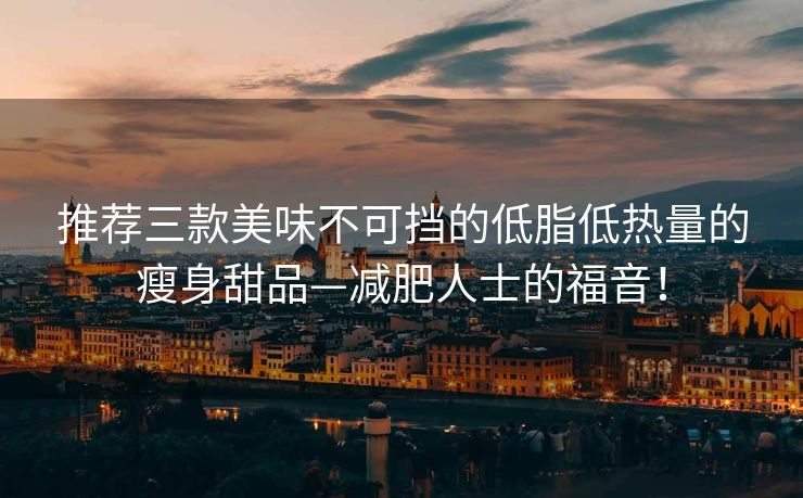 推荐三款美味不可挡的低脂低热量的瘦身甜品—减肥人士的福音！