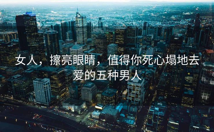 女人，擦亮眼睛，值得你死心塌地去爱的五种男人