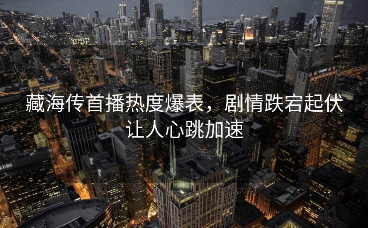 藏海传首播热度爆表，剧情跌宕起伏让人心跳加速