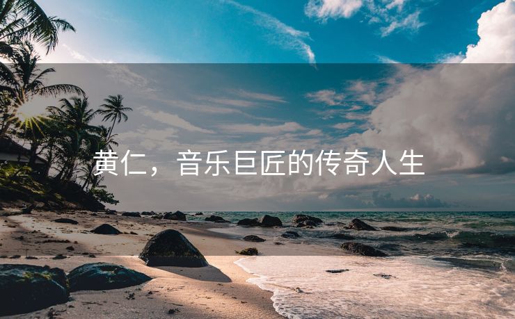 黄仁，音乐巨匠的传奇人生