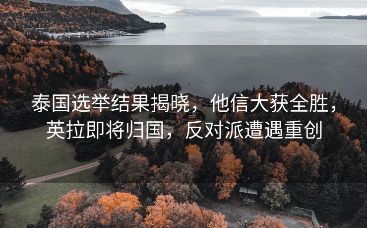 泰国选举结果揭晓，他信大获全胜，英拉即将归国，反对派遭遇重创