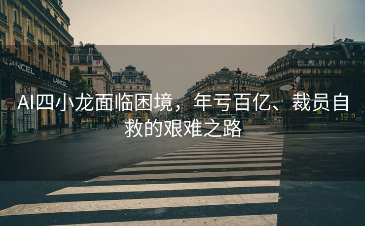 AI四小龙面临困境，年亏百亿、裁员自救的艰难之路