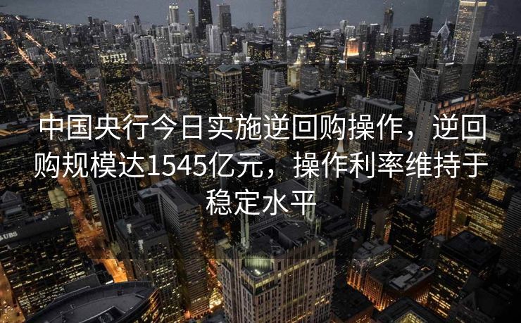 中国央行今日实施逆回购操作，逆回购规模达1545亿元，操作利率维持于稳定水平