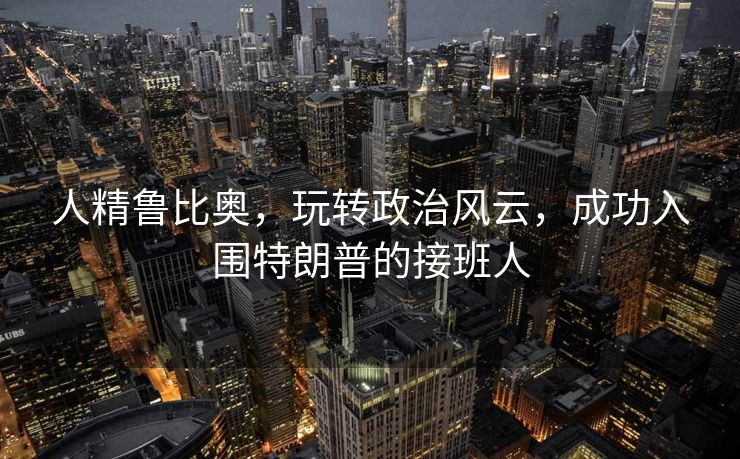 人精鲁比奥，玩转政治风云，成功入围特朗普的接班人