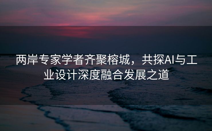 两岸专家学者齐聚榕城，共探AI与工业设计深度融合发展之道
