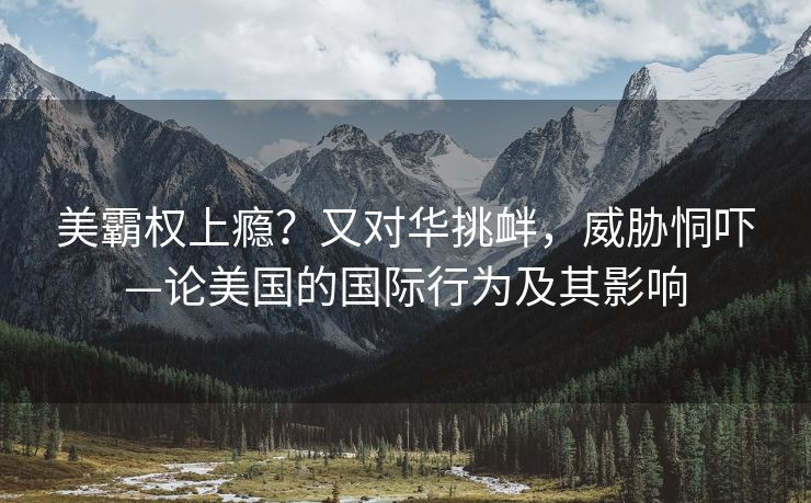 美霸权上瘾？又对华挑衅，威胁恫吓—论美国的国际行为及其影响