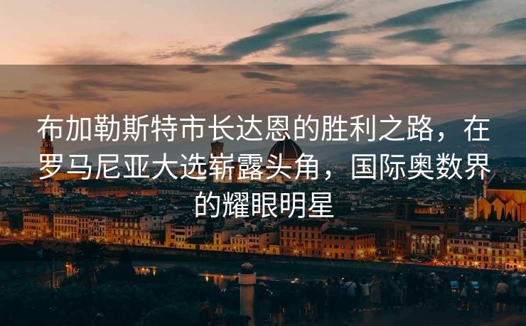 布加勒斯特市长达恩的胜利之路，在罗马尼亚大选崭露头角，国际奥数界的耀眼明星