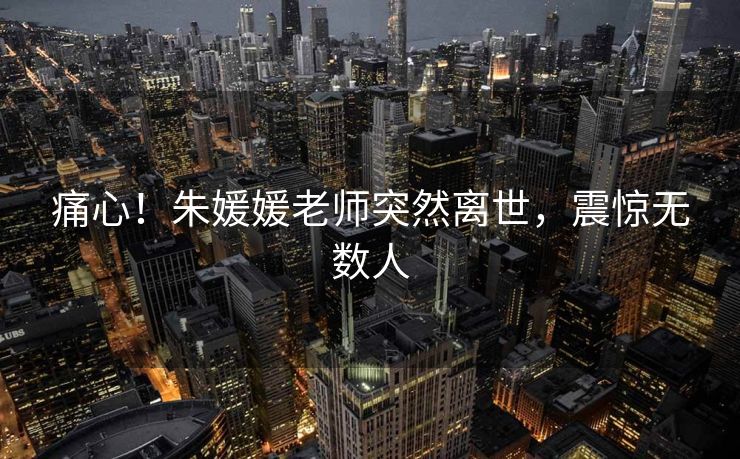 痛心！朱媛媛老师突然离世，震惊无数人