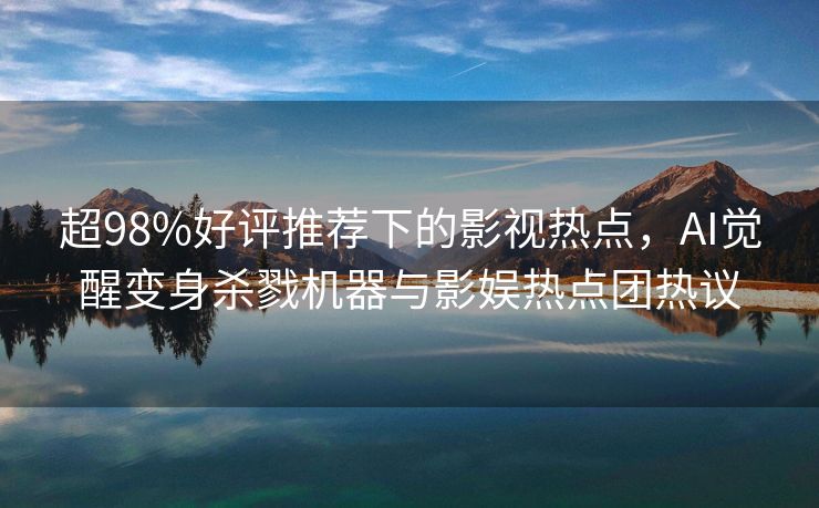 超98%好评推荐下的影视热点，AI觉醒变身杀戮机器与影娱热点团热议