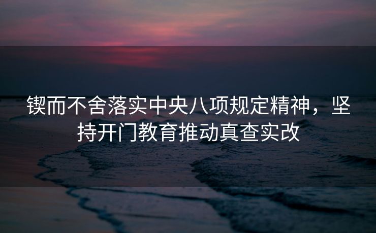 锲而不舍落实中央八项规定精神，坚持开门教育推动真查实改