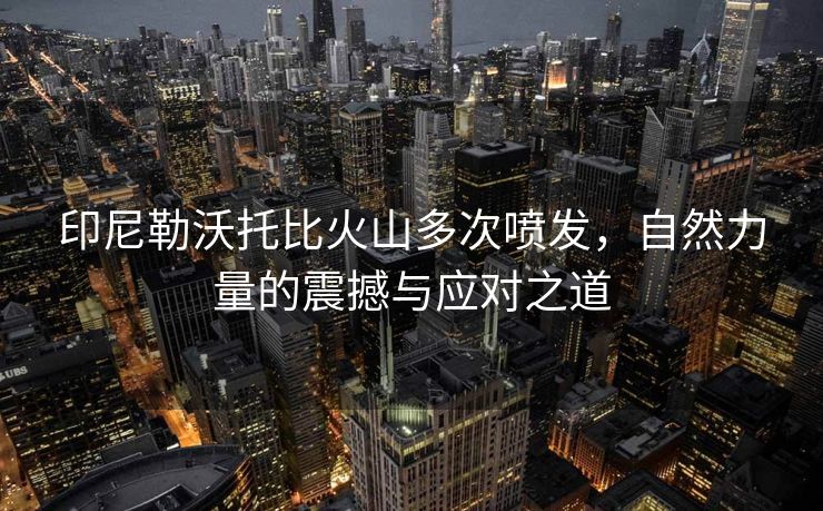 印尼勒沃托比火山多次喷发，自然力量的震撼与应对之道