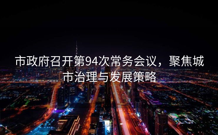 市政府召开第94次常务会议，聚焦城市治理与发展策略