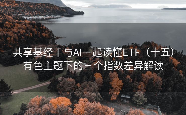 共享基经丨与AI一起读懂ETF（十五）有色主题下的三个指数差异解读