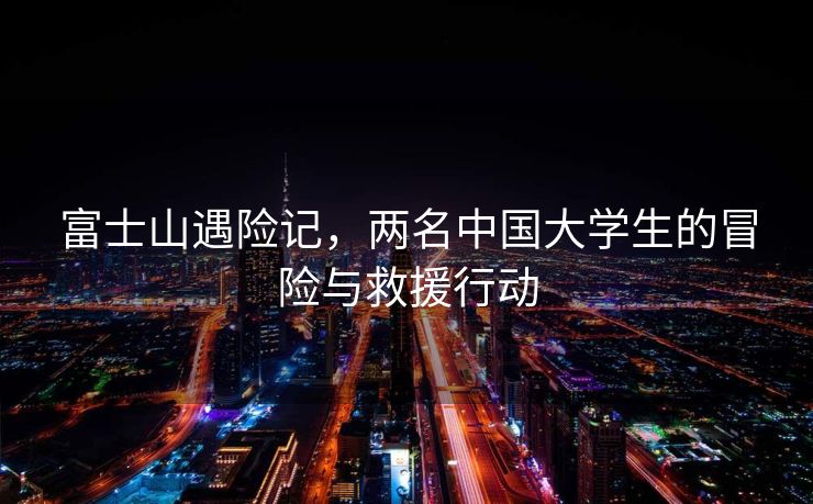 富士山遇险记，两名中国大学生的冒险与救援行动
