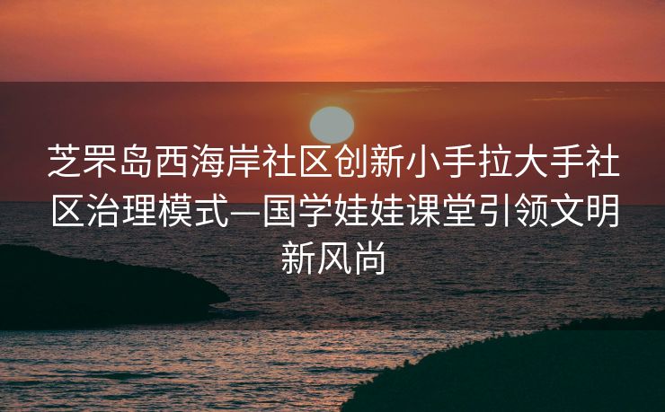 芝罘岛西海岸社区创新小手拉大手社区治理模式—国学娃娃课堂引领文明新风尚
