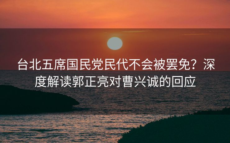 台北五席国民党民代不会被罢免？深度解读郭正亮对曹兴诚的回应