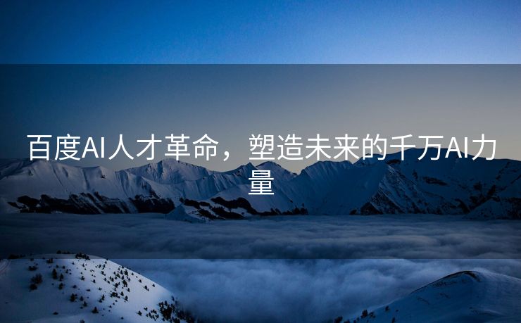 百度AI人才革命，塑造未来的千万AI力量