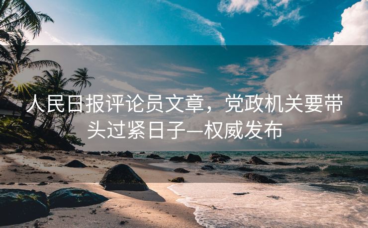 人民日报评论员文章，党政机关要带头过紧日子—权威发布