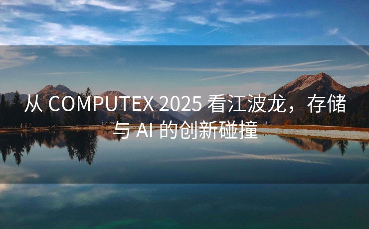 从 COMPUTEX 2025 看江波龙，存储与 AI 的创新碰撞