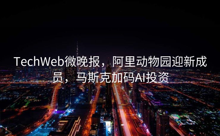 TechWeb微晚报，阿里动物园迎新成员，马斯克加码AI投资