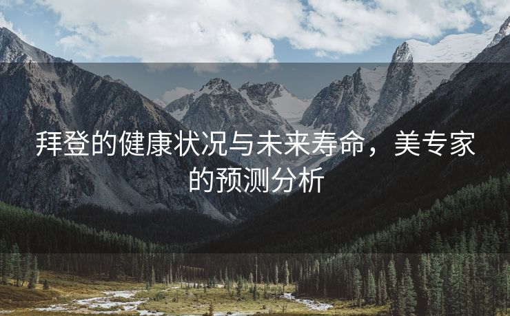 拜登的健康状况与未来寿命，美专家的预测分析