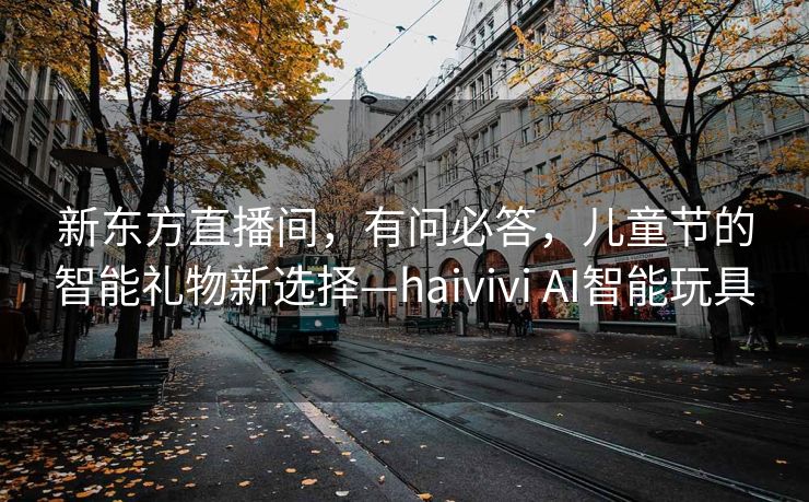 新东方直播间，有问必答，儿童节的智能礼物新选择—haivivi AI智能玩具