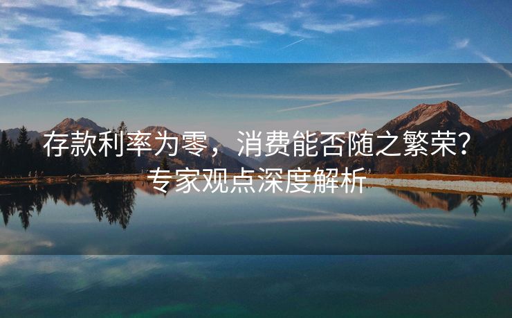 存款利率为零，消费能否随之繁荣？专家观点深度解析