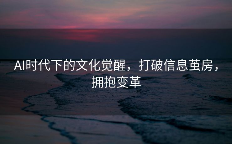 AI时代下的文化觉醒，打破信息茧房，拥抱变革