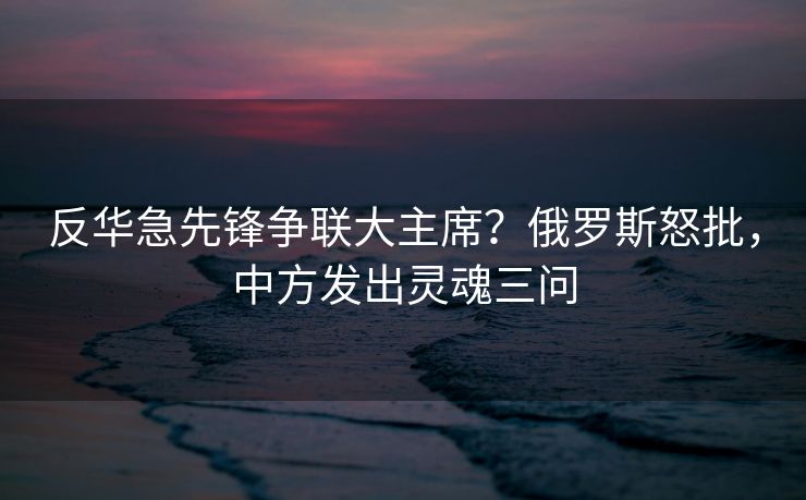 反华急先锋争联大主席？俄罗斯怒批，中方发出灵魂三问