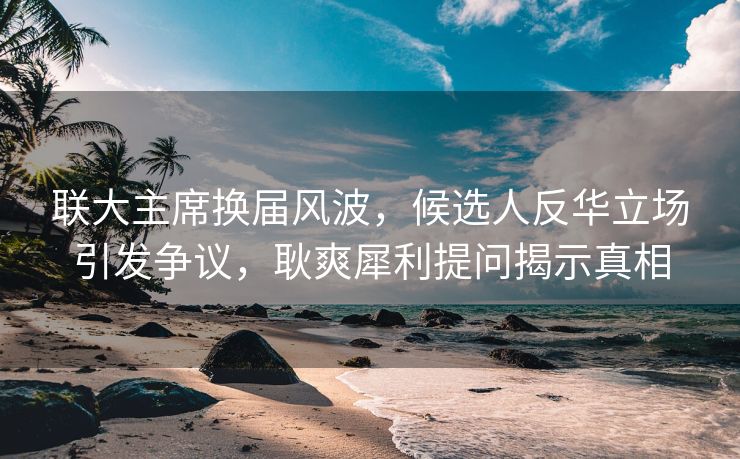 联大主席换届风波，候选人反华立场引发争议，耿爽犀利提问揭示真相