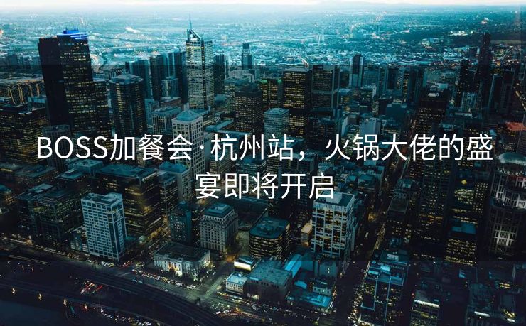 BOSS加餐会·杭州站，火锅大佬的盛宴即将开启