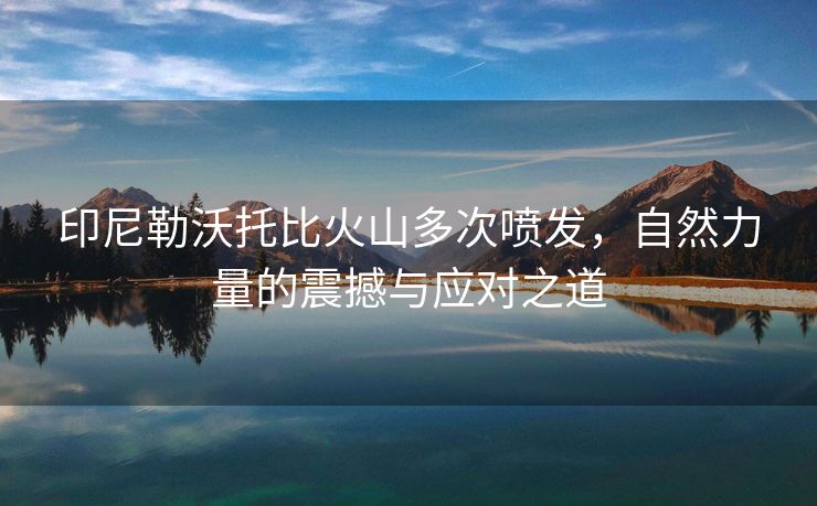 印尼勒沃托比火山多次喷发，自然力量的震撼与应对之道