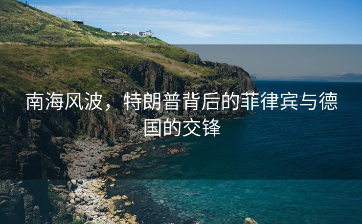 南海风波，特朗普背后的菲律宾与德国的交锋