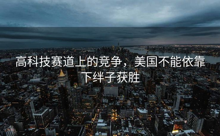 高科技赛道上的竞争，美国不能依靠下绊子获胜