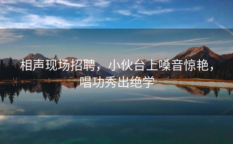 相声现场招聘，小伙台上嗓音惊艳，唱功秀出绝学