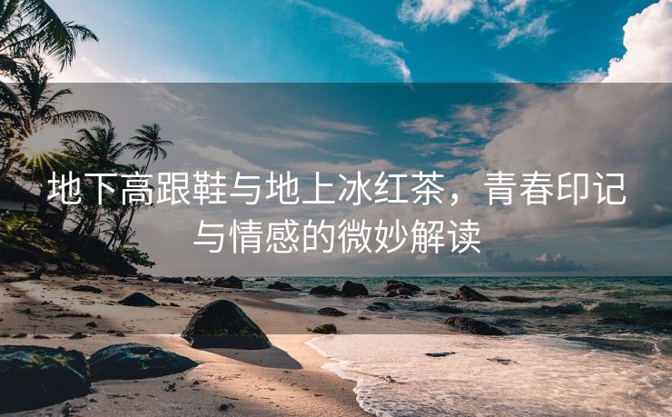 地下高跟鞋与地上冰红茶，青春印记与情感的微妙解读
