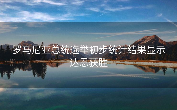 罗马尼亚总统选举初步统计结果显示达恩获胜